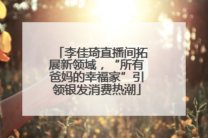 李佳琦直播间拓展新领域，“所有爸妈的幸福家”引领银发消费热潮