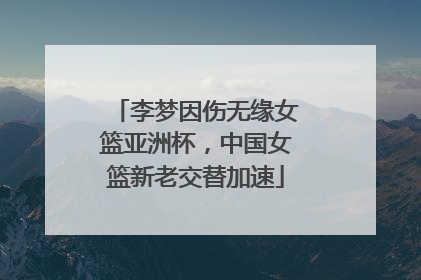 李梦因伤无缘女篮亚洲杯，中国女篮新老交替加速