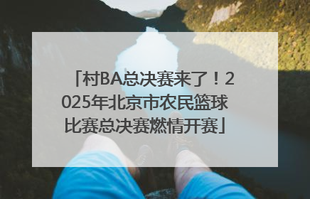 村BA总决赛来了！2025年北京市农民篮球比赛总决赛燃情开赛