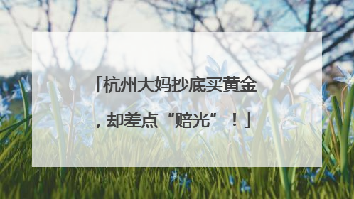杭州大妈抄底买黄金，却差点“赔光”！
