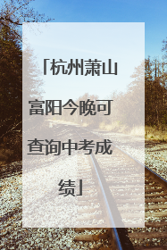 杭州萧山富阳今晚可查询中考成绩
