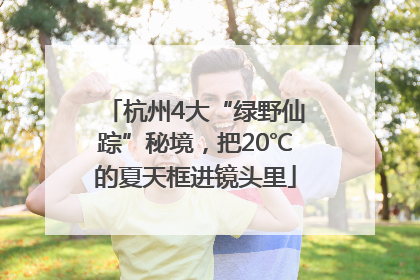 杭州4大“绿野仙踪”秘境，把20℃的夏天框进镜头里