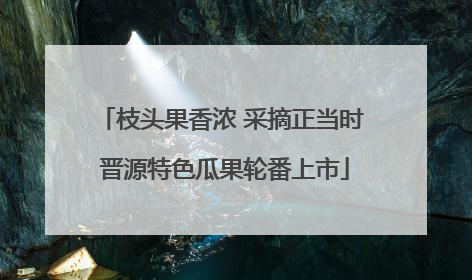 枝头果香浓 采摘正当时 晋源特色瓜果轮番上市
