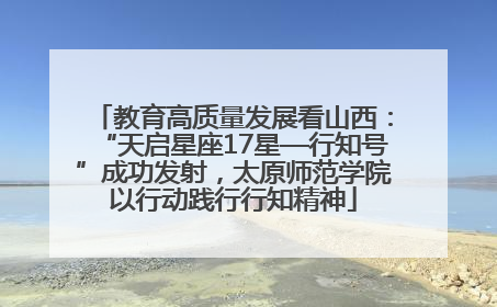 教育高质量发展看山西：“天启星座17星—行知号”成功发射，太原师范学院以行动践行行知精神