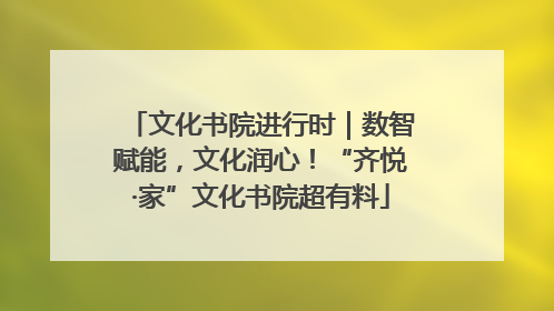 文化书院进行时｜数智赋能，文化润心！“齐悦·家”文化书院超有料
