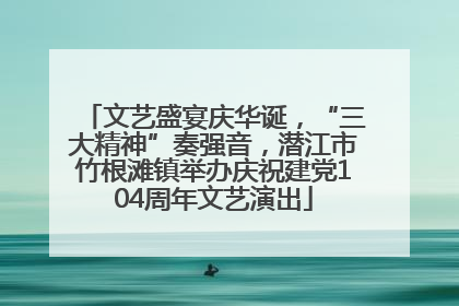 文艺盛宴庆华诞，“三大精神”奏强音，潜江市竹根滩镇举办庆祝建党104周年文艺演出