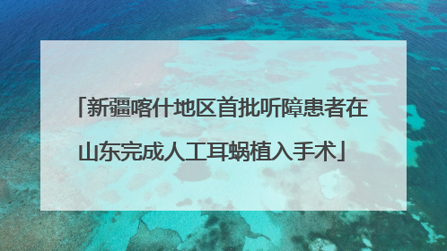 新疆喀什地区首批听障患者在山东完成人工耳蜗植入手术