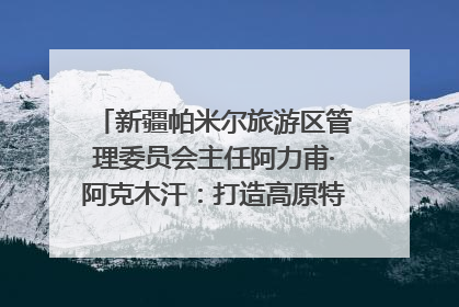 新疆帕米尔旅游区管理委员会主任阿力甫·阿克木汗：打造高原特色文旅品牌 推动县域旅游高质量发展｜第七届全国县域旅游研究成果发布系列活动