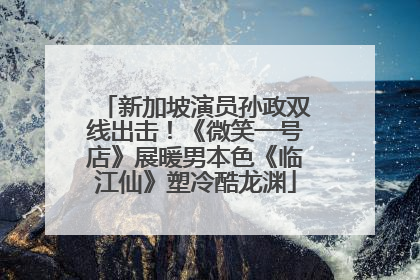 新加坡演员孙政双线出击！《微笑一号店》展暖男本色《临江仙》塑冷酷龙渊