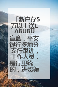 新户存5万以上送LABUBU盲盒，平安银行多地分支行跟进，工作人员：是行里统一的，进货渠道不清楚