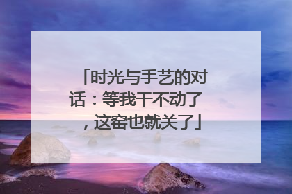 时光与手艺的对话：等我干不动了，这窑也就关了