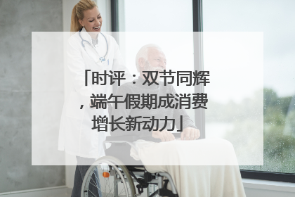 时评：双节同辉，端午假期成消费增长新动力
