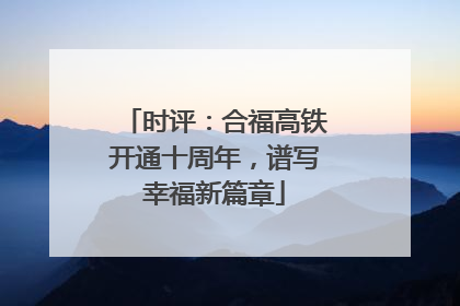 时评：合福高铁开通十周年，谱写幸福新篇章