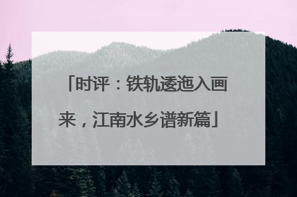 时评：铁轨逶迤入画来，江南水乡谱新篇