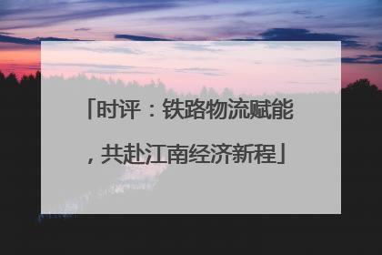时评：铁路物流赋能，共赴江南经济新程