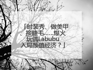 时装秀、做美甲、接睫毛……爆火玩偶Labubu入局颜值经济？