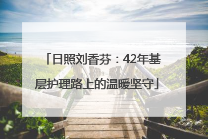 日照刘香芬：42年基层护理路上的温暖坚守