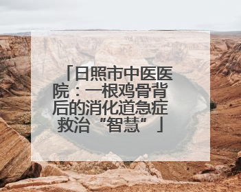 日照市中医医院：一根鸡骨背后的消化道急症救治“智慧”