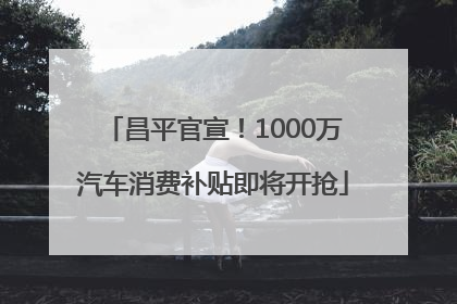 昌平官宣！1000万汽车消费补贴即将开抢