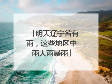 明天辽宁省有雨，这些地区中雨大雨暴雨