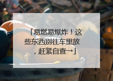 易燃易爆炸！这些东西别往车里放，赶紧自查→