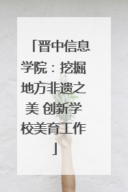 晋中信息学院：挖掘地方非遗之美 创新学校美育工作