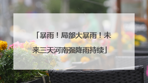 暴雨！局部大暴雨！未来三天河南强降雨持续