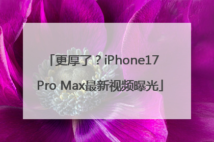 更厚了？iPhone17 Pro Max最新视频曝光