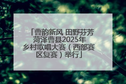曹韵新风 田野芬芳 菏泽曹县2025年乡村歌唱大赛（西部赛区复赛）举行
