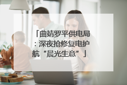 曲靖罗平供电局：深夜抢修复电护航“晨光生意”