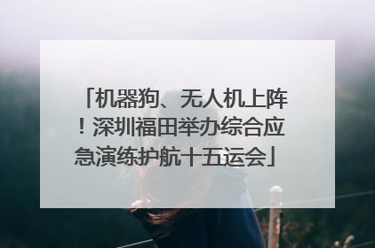 机器狗、无人机上阵！深圳福田举办综合应急演练护航十五运会