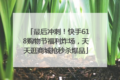 最后冲刺！快手618购物节福利炸场，天天逛商城抢秒杀爆品