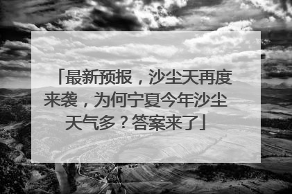 最新预报，沙尘天再度来袭，为何宁夏今年沙尘天气多？答案来了