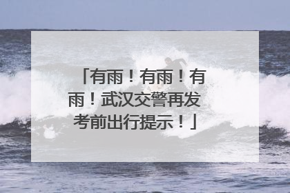 有雨！有雨！有雨！武汉交警再发考前出行提示！