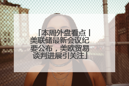 本周外盘看点丨美联储最新会议纪要公布，美欧贸易谈判进展引关注