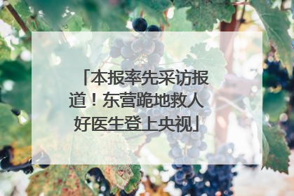 本报率先采访报道！东营跪地救人好医生登上央视