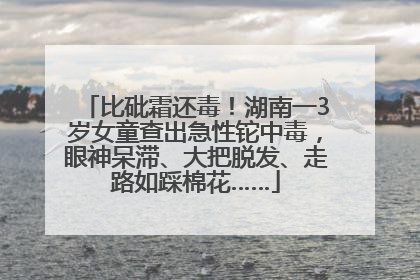 比砒霜还毒！湖南一3岁女童查出急性铊中毒，眼神呆滞、大把脱发、走路如踩棉花……