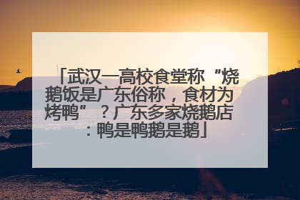 武汉一高校食堂称“烧鹅饭是广东俗称，食材为烤鸭”？广东多家烧鹅店：鸭是鸭鹅是鹅
