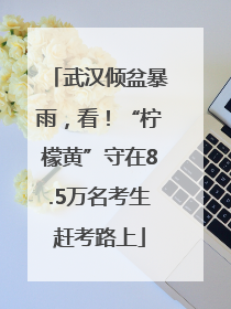 武汉倾盆暴雨，看！“柠檬黄”守在8.5万名考生赶考路上