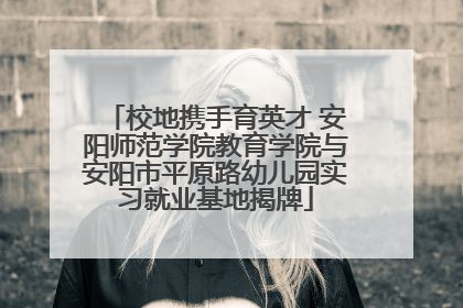 校地携手育英才 安阳师范学院教育学院与安阳市平原路幼儿园实习就业基地揭牌