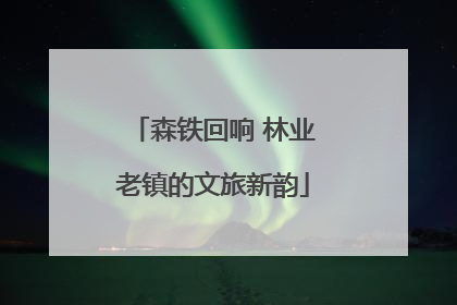 森铁回响 林业老镇的文旅新韵