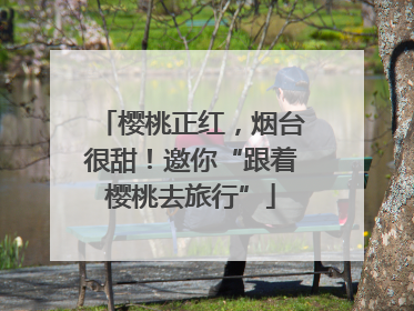 樱桃正红，烟台很甜！邀你“跟着樱桃去旅行”