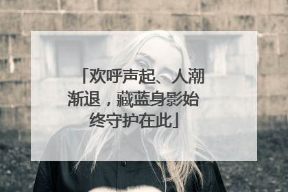 欢呼声起、人潮渐退，藏蓝身影始终守护在此