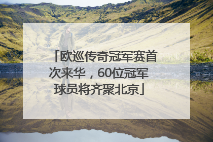 欧巡传奇冠军赛首次来华，60位冠军球员将齐聚北京