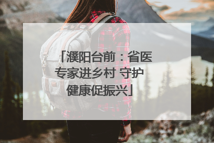 濮阳台前：省医专家进乡村 守护健康促振兴