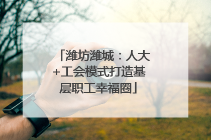 潍坊潍城：人大+工会模式打造基层职工幸福圈
