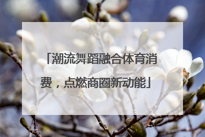 潮流舞蹈融合体育消费，点燃商圈新动能