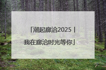 潮起廊洽2025丨我在廊洽时光等你