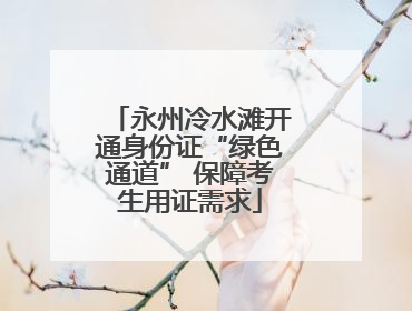 永州冷水滩开通身份证“绿色通道” 保障考生用证需求