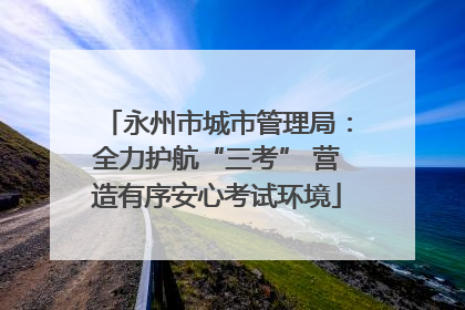 永州市城市管理局：全力护航“三考” 营造有序安心考试环境